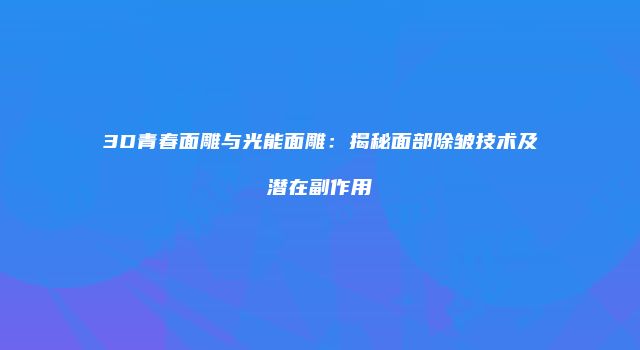 3D青春面雕与光能面雕：揭秘面部除皱技术及潜在副作用