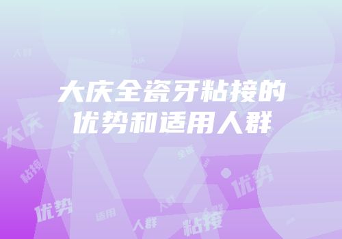 大庆全瓷牙粘接的优势和适用人群