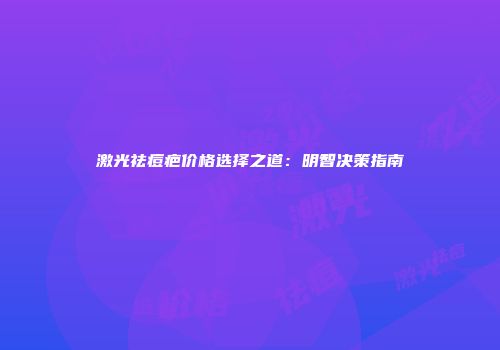 激光祛痘疤价格选择之道：明智决策指南