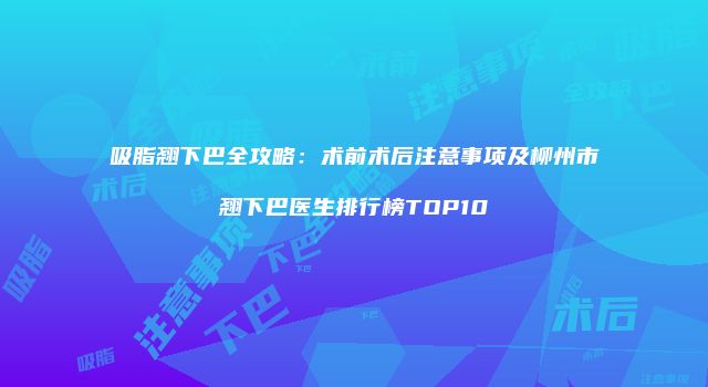 吸脂翘下巴全攻略：术前术后注意事项及柳州市翘下巴医生排行榜TOP10