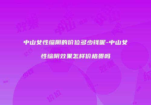 中山女性缩阴的价位多少钱呢-中山女性缩阴效果怎样价格贵吗