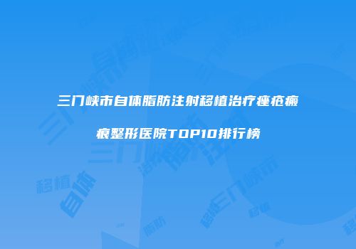 三门峡市自体脂肪注射移植治疗痤疮瘢痕整形医院TOP10排行榜