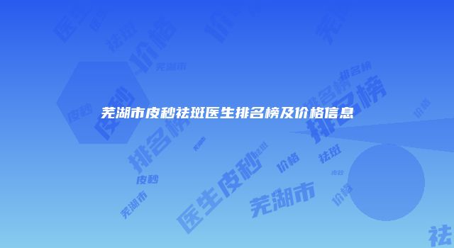 芜湖市皮秒祛斑医生排名榜及价格信息