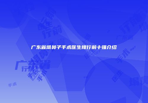 广东省塌鼻子手术医生排行前十强介绍