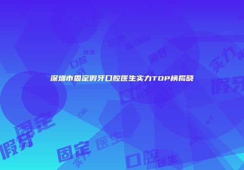 深圳市固定假牙口腔医生实力TOP榜揭晓