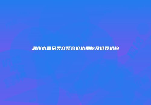 滁州市耳朵美容整容价格揭秘及推荐机构