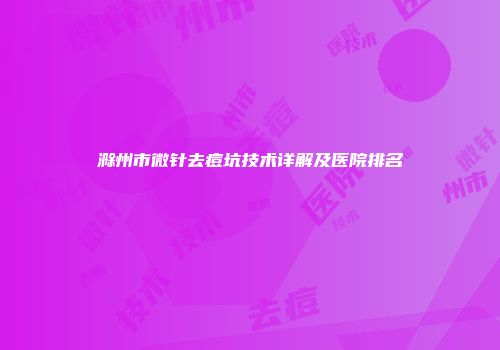 滁州市微针去痘坑技术详解及医院排名