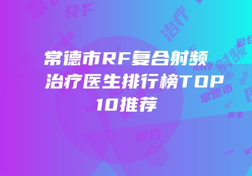 常德市RF复合射频治疗医生排行榜TOP10推荐