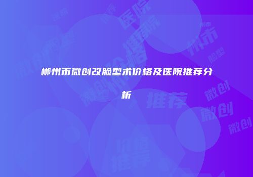 郴州市微创改脸型术价格及医院推荐分析