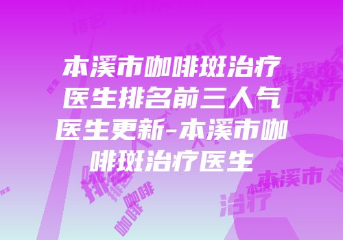 本溪市咖啡斑治疗医生排名前三人气医生更新-本溪市咖啡斑治疗医生