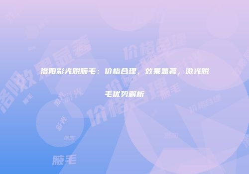 洛阳彩光脱腋毛：价格合理，效果显著，激光脱毛优势解析