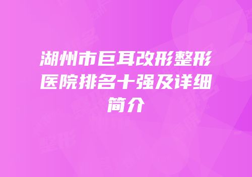 湖州市巨耳改形整形医院排名十强及详细简介