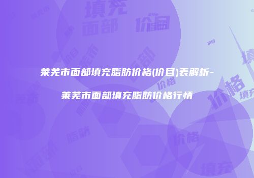 莱芜市面部填充脂肪价格(价目)表解析-莱芜市面部填充脂肪价格行情