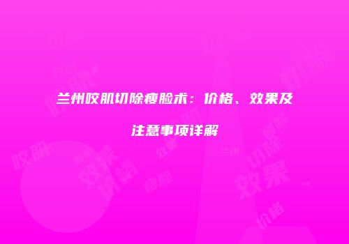 兰州咬肌切除瘦脸术：价格、效果及注意事项详解