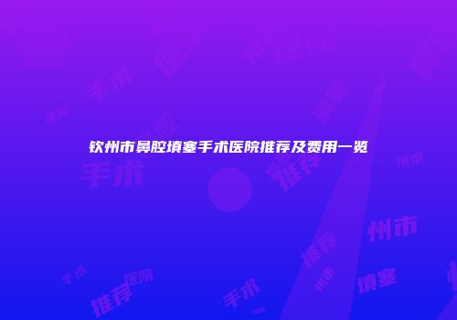 钦州市鼻腔填塞手术医院推荐及费用一览