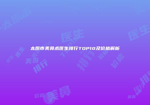 太原市美鼻术医生排行TOP10及价格解析