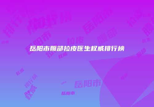 岳阳市腹部拉皮医生权威排行榜