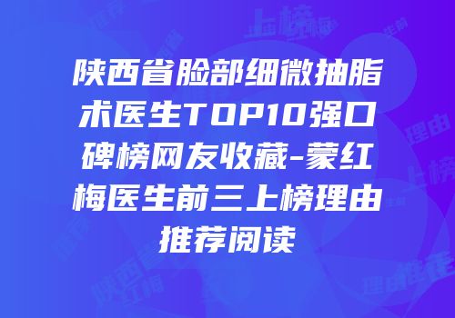 陕西省脸部细微抽脂术医生TOP10强口碑榜网友收藏-蒙红梅医生前三上榜理由推荐阅读