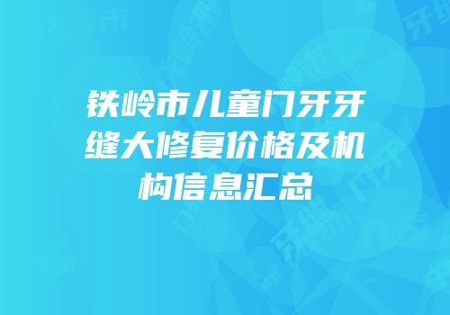 铁岭市儿童门牙牙缝大修复价格及机构信息汇总