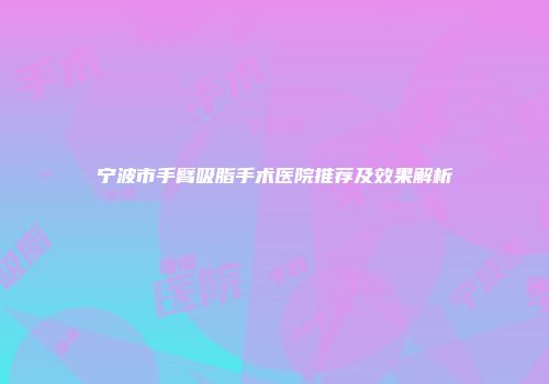 宁波市手臂吸脂手术医院推荐及效果解析