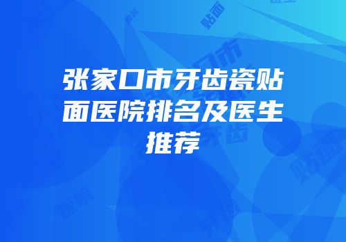 张家口市牙齿瓷贴面医院排名及医生推荐