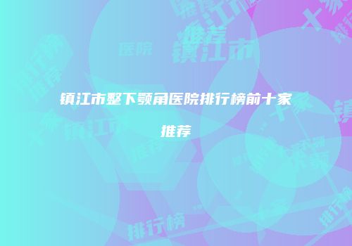 镇江市整下颚角医院排行榜前十家推荐