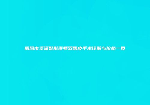 衡阳市资深整形医师双眼皮手术详解与价格一览