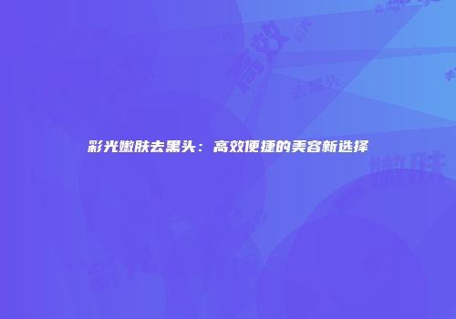 彩光嫩肤去黑头：高效便捷的美容新选择