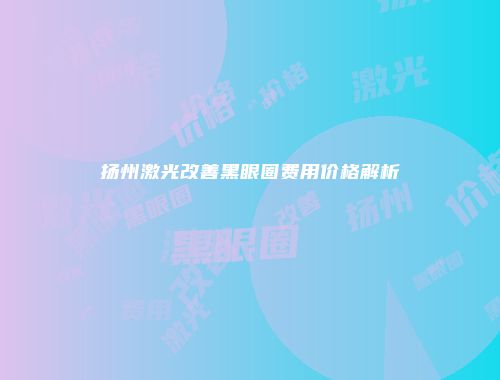 扬州激光改善黑眼圈费用价格解析