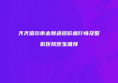 齐齐哈尔市去除色斑价格行情及整形医院医生推荐