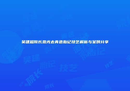 吴建超院长激光去青色胎记技艺解析与案例分享