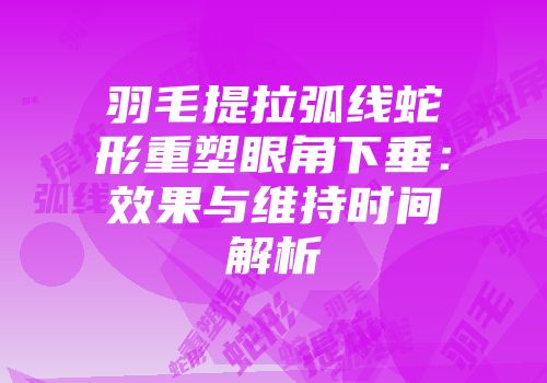 羽毛提拉弧线蛇形重塑眼角下垂：效果与维持时间解析