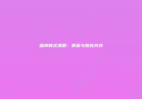 温州韩式漂唇：美丽与担忧并存