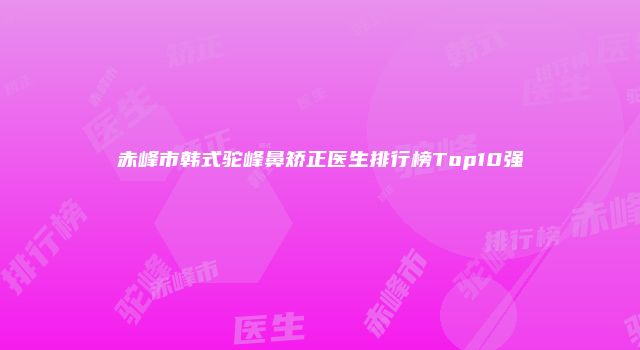 赤峰市韩式驼峰鼻矫正医生排行榜Top10强