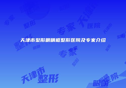 天津市梨形眼睛框整形医院及专家介绍