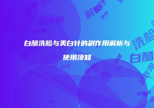 白醋洗脸与美白针的副作用解析与使用须知