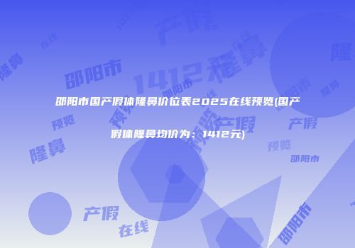 邵阳市国产假体隆鼻价位表2025在线预览(国产假体隆鼻均价为：1412元)