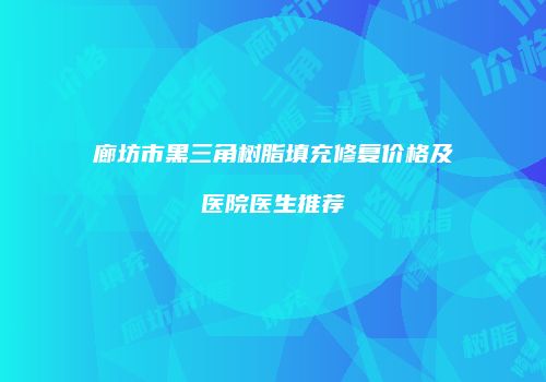 廊坊市黑三角树脂填充修复价格及医院医生推荐