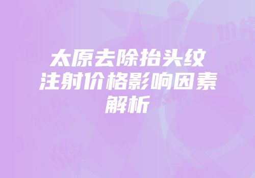 太原去除抬头纹注射价格影响因素解析