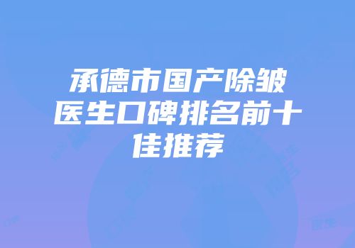 承德市国产除皱医生口碑排名前十佳推荐