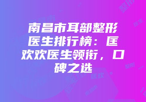 南昌市耳部整形医生排行榜：匡欢欢医生领衔，口碑之选
