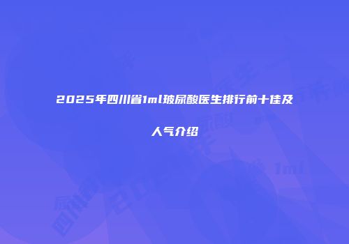 2025年四川省1ml玻尿酸医生排行前十佳及人气介绍