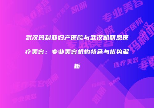 武汉玛利亚妇产医院与武汉凯丽恩医疗美容：专业美容机构特色与优势解析