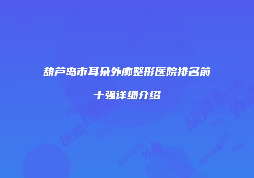 葫芦岛市耳朵外廓整形医院排名前十强详细介绍