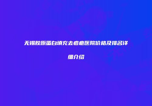 无锡胶原蛋白填充去痘疤医院价格及排名详细介绍