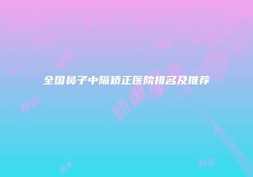 全国鼻子中隔矫正医院排名及推荐