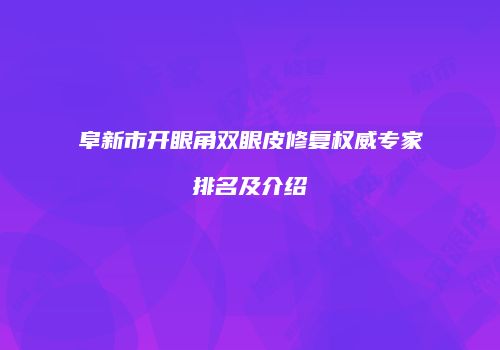 阜新市开眼角双眼皮修复权威专家排名及介绍