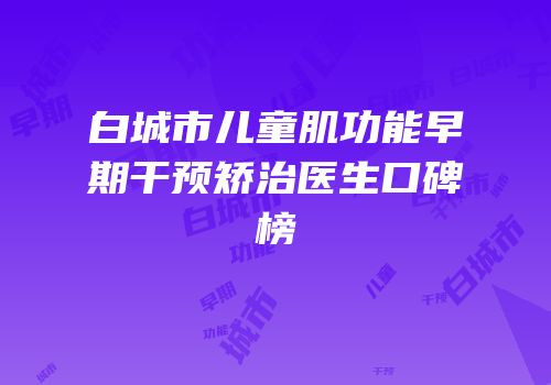 白城市儿童肌功能早期干预矫治医生口碑榜