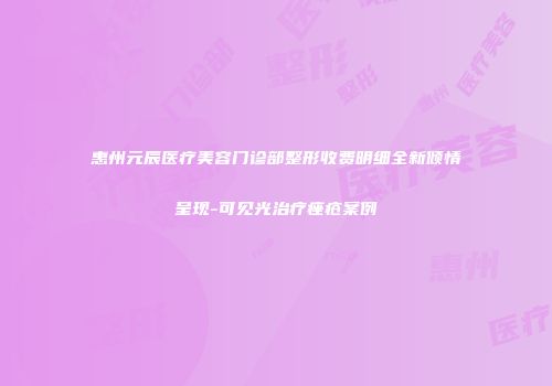 惠州元辰医疗美容门诊部整形收费明细全新倾情呈现-可见光治疗痤疮案例