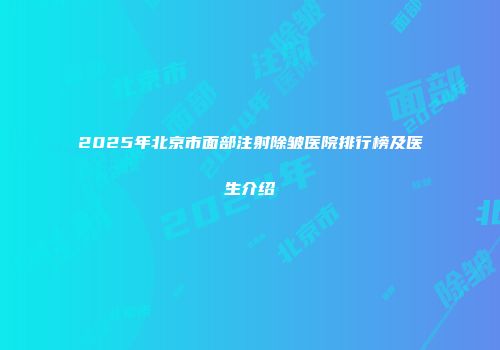 2025年北京市面部注射除皱医院排行榜及医生介绍